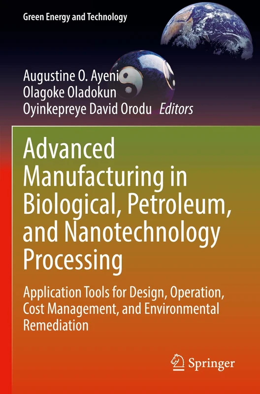 Advanced Manufacturing in Biological, Petroleum, and Nanotechnology Processing: Application Tools for Design, Operation, Cost Management, and Environmental Remediation (Green Energy and Technology)