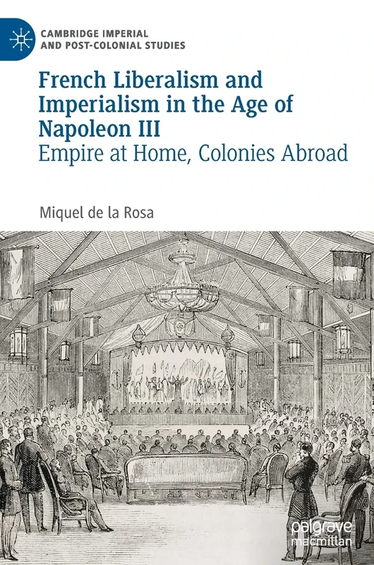 French Liberalism and Imperialism in the Age of Napoleon III: Empire at Home, Colonies Abroad (Cambridge Imperial and Post-Colonial Studies)