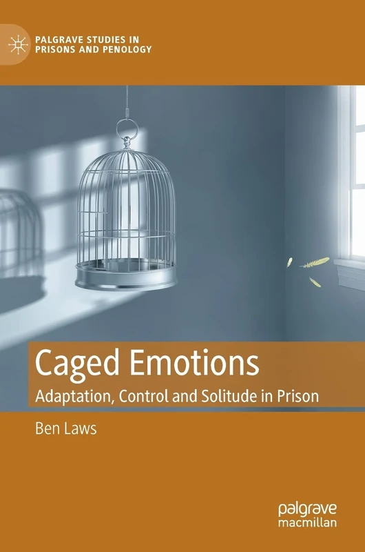Caged Emotions: Adaptation, Control and Solitude in Prison (Palgrave Studies in Prisons and Penology)