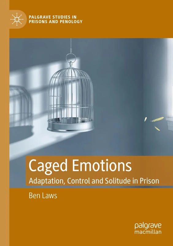 Caged Emotions: Adaptation, Control and Solitude in Prison (Palgrave Studies in Prisons and Penology)