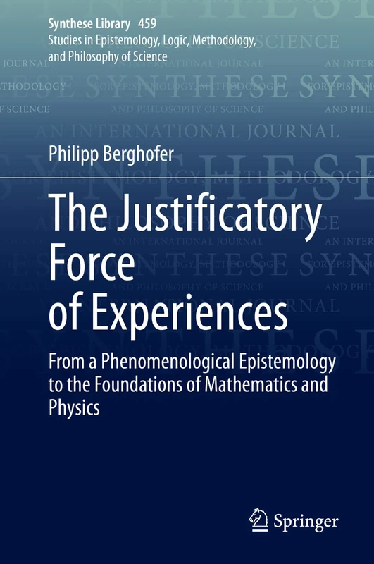 The Justificatory Force of Experiences: From a Phenomenological Epistemology to the Foundations of Mathematics and Physics: 459 (Synthese Library, 459)
