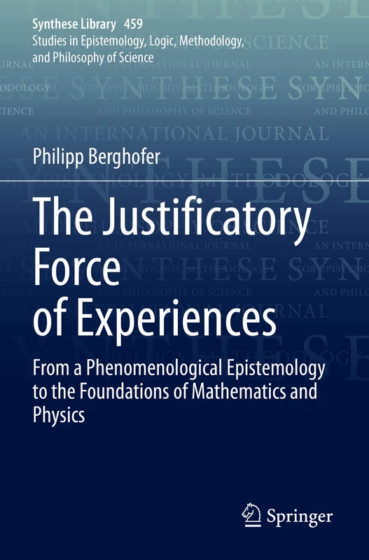 The Justificatory Force of Experiences: From a Phenomenological Epistemology to the Foundations of Mathematics and Physics: 459 (Synthese Library, 459)
