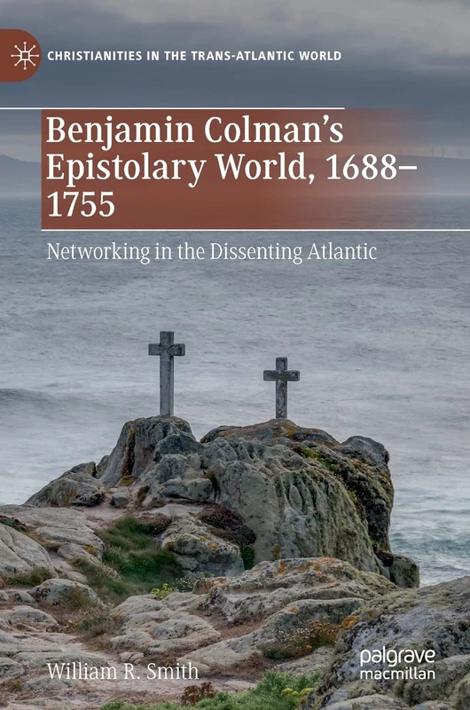 Benjamin Colman’s Epistolary World, 1688-1755: Networking in the Dissenting Atlantic (Christianities in the Trans-Atlantic World)