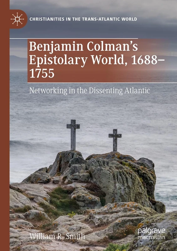 Benjamin Colman’s Epistolary World, 1688-1755: Networking in the Dissenting Atlantic (Christianities in the Trans-Atlantic World)