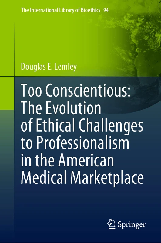 Too Conscientious: The Evolution of Ethical Challenges to Professionalism in the American Medical Marketplace: 94 (The International Library of Bioethics, 94)