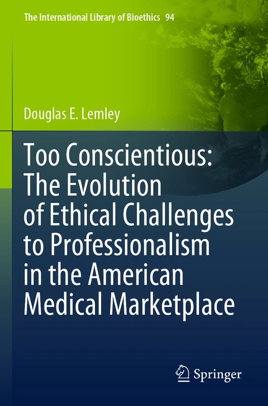 Too Conscientious: The Evolution of Ethical Challenges to Professionalism in the American Medical Marketplace: 94 (The International Library of Bioethics, 94)