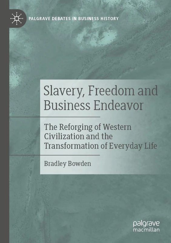 Slavery, Freedom and Business Endeavor: The Reforging of Western Civilization and the Transformation of Everyday Life (Palgrave Debates in Business History)