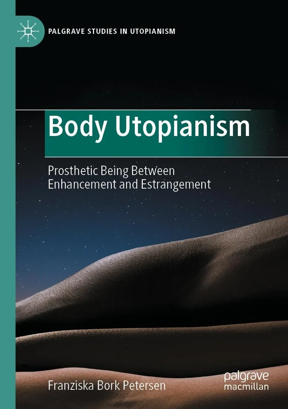 Body Utopianism: Prosthetic Being Between Enhancement and Estrangement (Palgrave Studies in Utopianism)