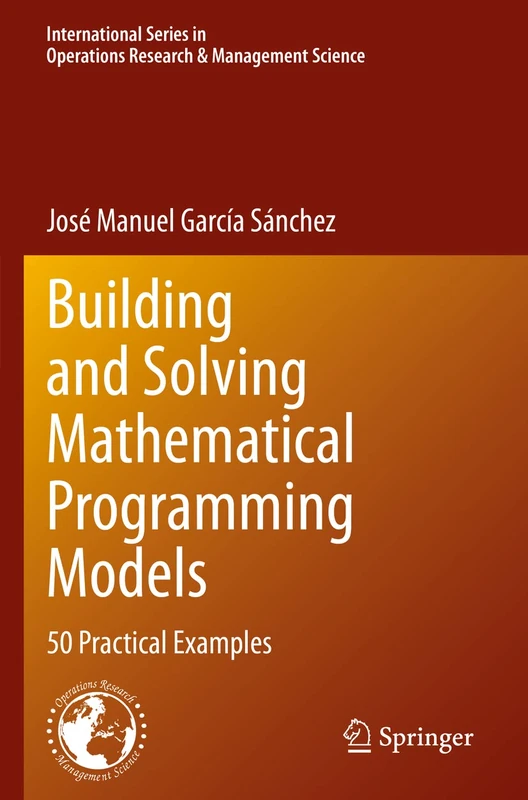 Building and Solving Mathematical Programming Models: 50 Practical Examples: 329 (International Series in Operations Research & Management Science, 329)