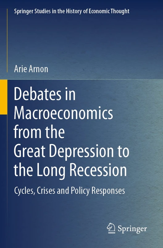 Debates in Macroeconomics from the Great Depression to the Long Recession: Cycles, Crises and Policy Responses (Springer Studies in the History of Economic Thought)