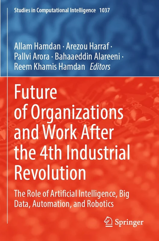 Future of Organizations and Work After the 4th Industrial Revolution: The Role of Artificial Intelligence, Big Data, Automation, and Robotics: 1037 (Studies in Computational Intelligence, 1037)