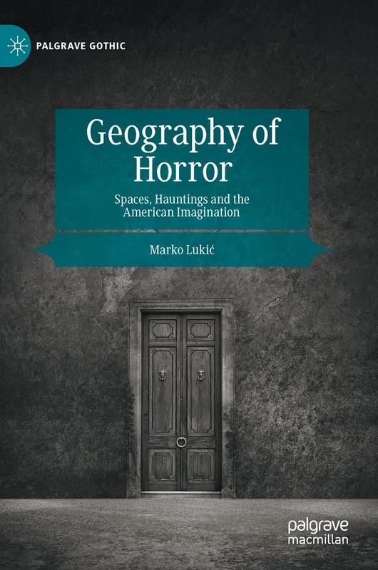 Geography of Horror: Spaces, Hauntings and the American Imagination (Palgrave Gothic)