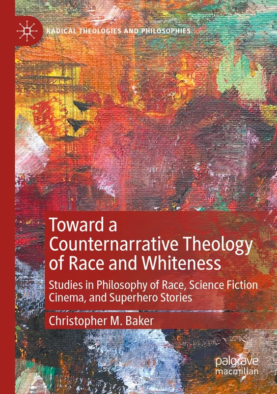 Toward a Counternarrative Theology of Race and Whiteness: Studies in Philosophy of Race, Science Fiction Cinema, and Superhero Stories (Radical Theologies and Philosophies)