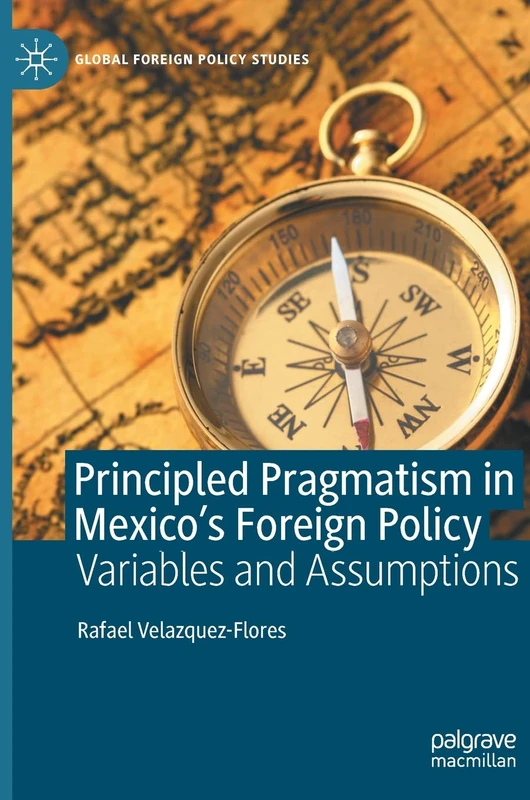 Principled Pragmatism in Mexico's Foreign Policy: Variables and Assumptions (Global Foreign Policy Studies)