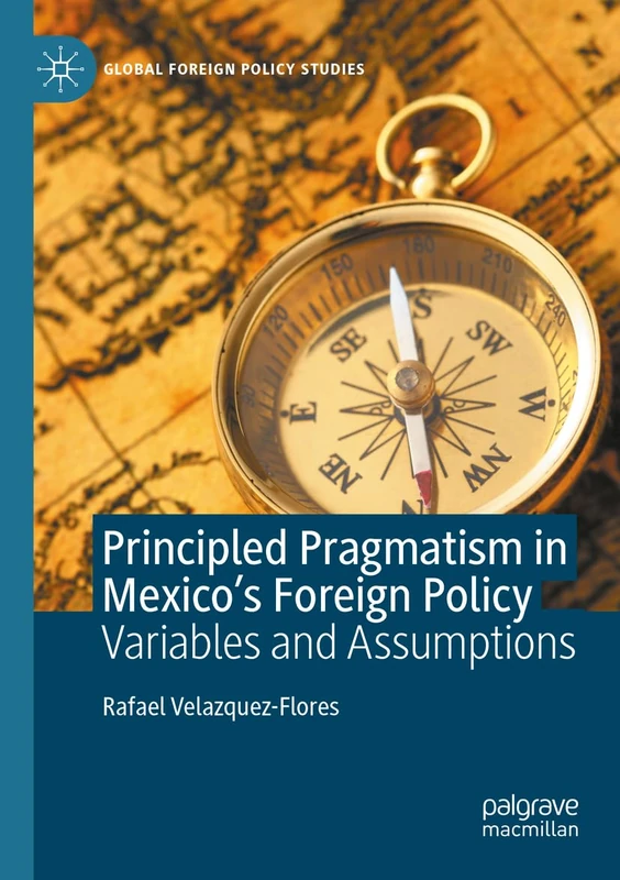 Principled Pragmatism in Mexico's Foreign Policy: Variables and Assumptions (Global Foreign Policy Studies)