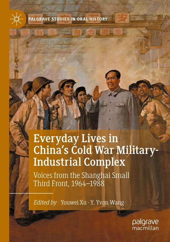 Everyday Lives in China's Cold War Military-Industrial Complex: Voices from the Shanghai Small Third Front, 1964-1988 (Palgrave Studies in Oral History)