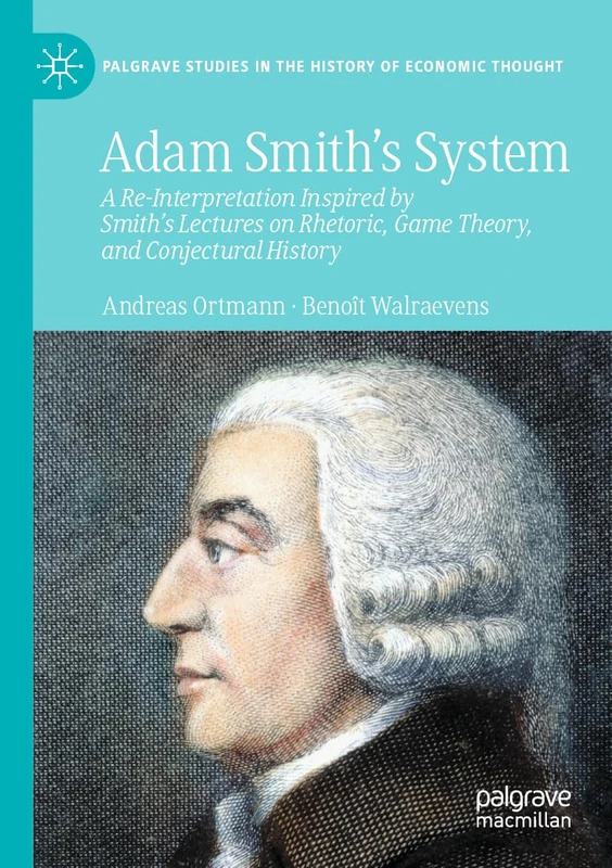 Adam Smith’s System: A Re-Interpretation Inspired by Smith's Lectures on Rhetoric, Game Theory, and Conjectural History (Palgrave Studies in the History of Economic Thought)