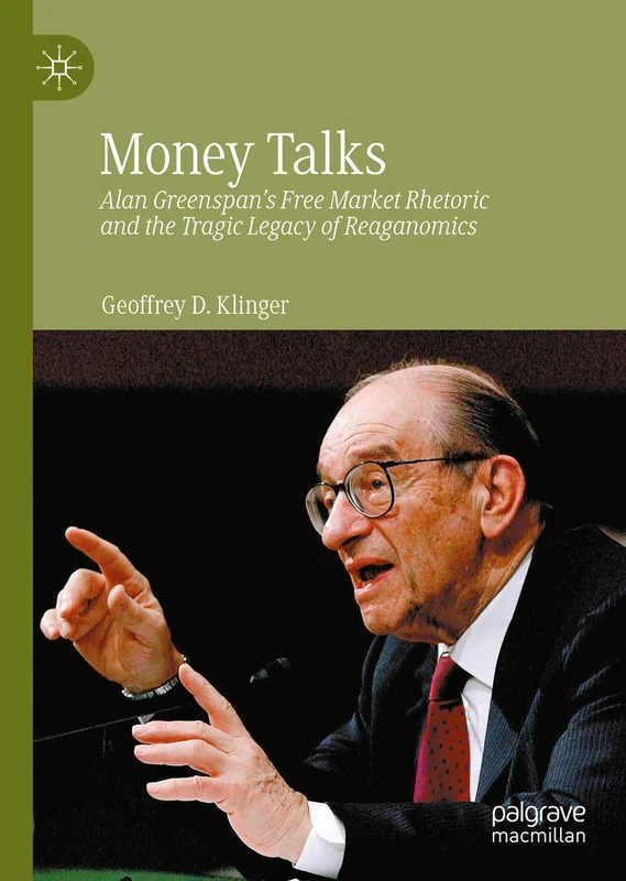 Money Talks: Alan Greenspan's Free Market Rhetoric and the Tragic Legacy of Reaganomics (Palgrave Studies in the History of Economic Thought)
