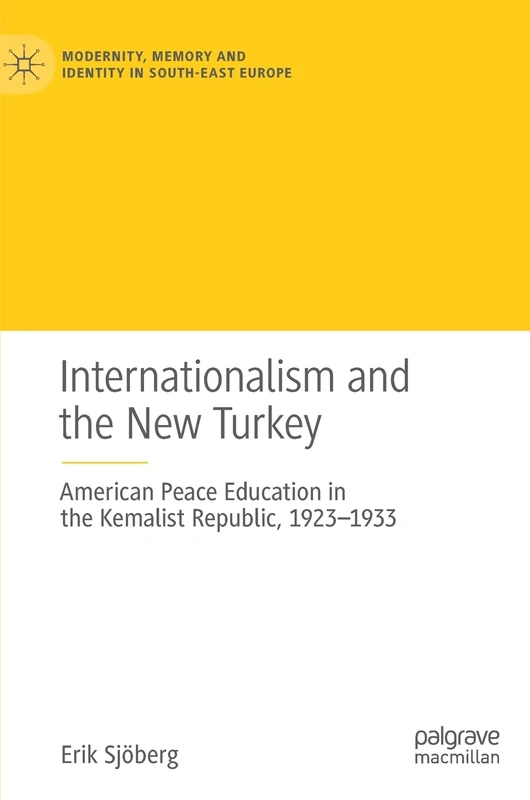 Internationalism and the New Turkey: American Peace Education in the Kemalist Republic, 1923-1933 (Modernity, Memory and Identity in South-East Europe)