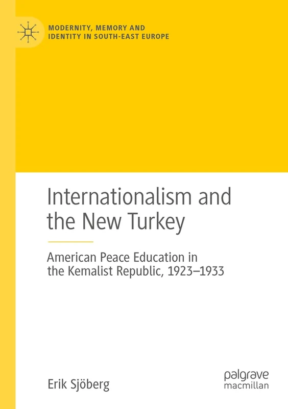 Internationalism and the New Turkey: American Peace Education in the Kemalist Republic, 1923-1933 (Modernity, Memory and Identity in South-East Europe)