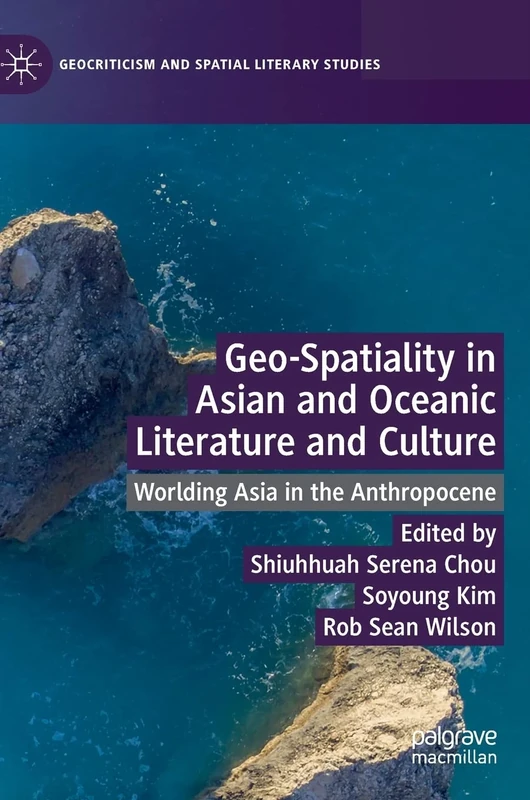 Geo-Spatiality in Asian and Oceanic Literature and Culture: Worlding Asia in the Anthropocene (Geocriticism and Spatial Literary Studies)
