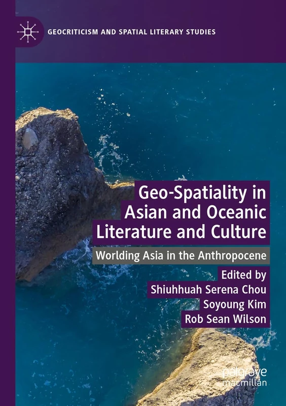 Geo-Spatiality in Asian and Oceanic Literature and Culture: Worlding Asia in the Anthropocene (Geocriticism and Spatial Literary Studies)