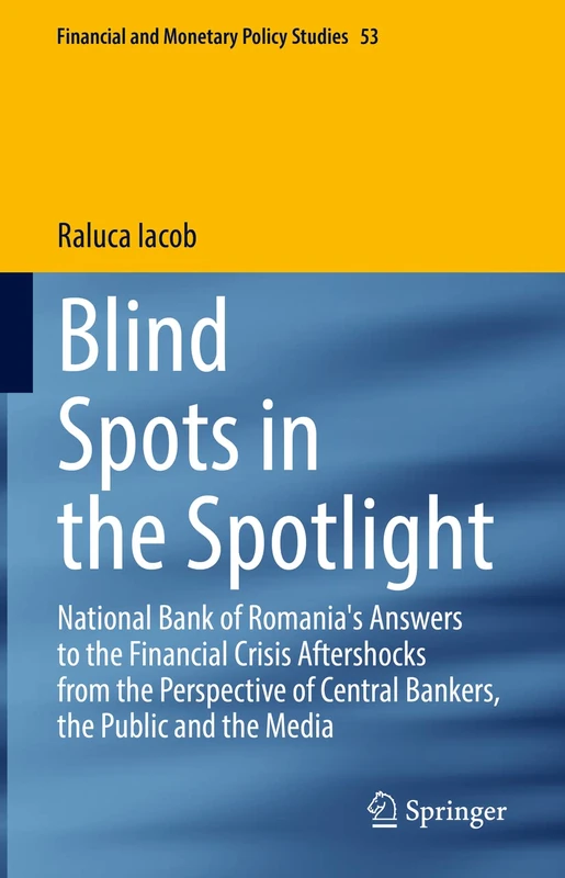 Blind Spots in the Spotlight: National Bank of Romania's Answers to the Financial Crisis Aftershocks from the Perspective of Central Bankers, the ... (Financial and Monetary Policy Studies, 53)