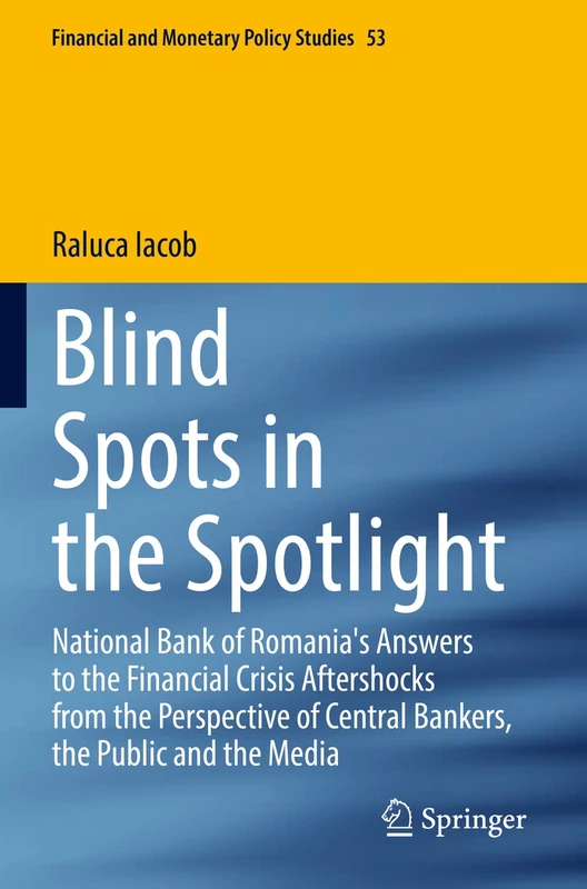 Blind Spots in the Spotlight: National Bank of Romania's Answers to the Financial Crisis Aftershocks from the Perspective of Central Bankers, the ... (Financial and Monetary Policy Studies, 53)