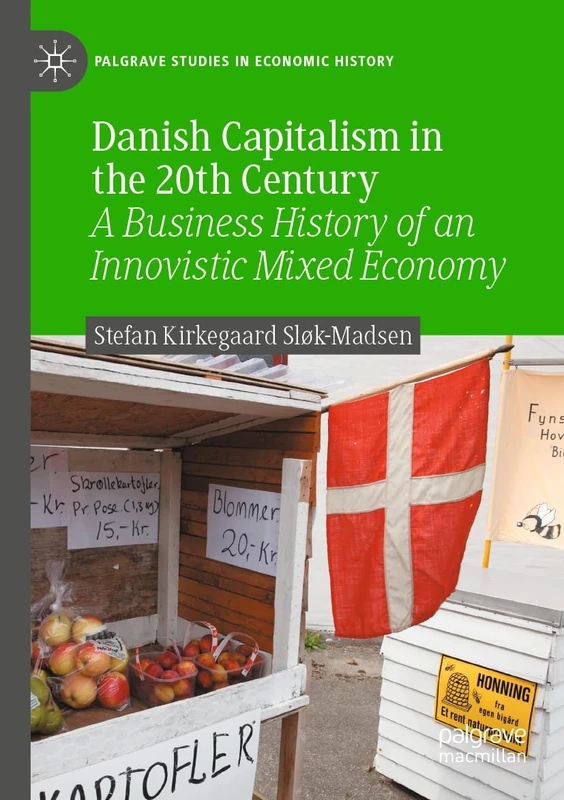Danish Capitalism in the 20th Century: A Business History of an Innovistic Mixed Economy (Palgrave Studies in Economic History)