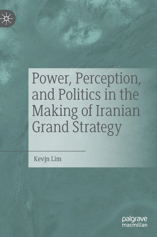 Power, Perception, and Politics in the Making of Iranian Grand Strategy