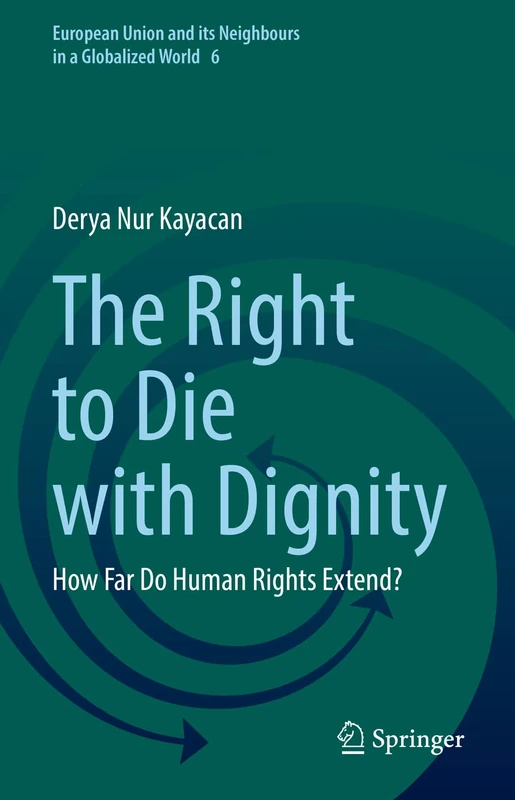 The Right to Die with Dignity: How Far Do Human Rights Extend?: 6 (European Union and its Neighbours in a Globalized World, 6)