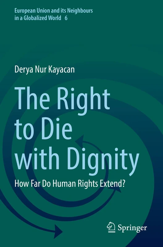 The Right to Die with Dignity: How Far Do Human Rights Extend?: 6 (European Union and its Neighbours in a Globalized World, 6)