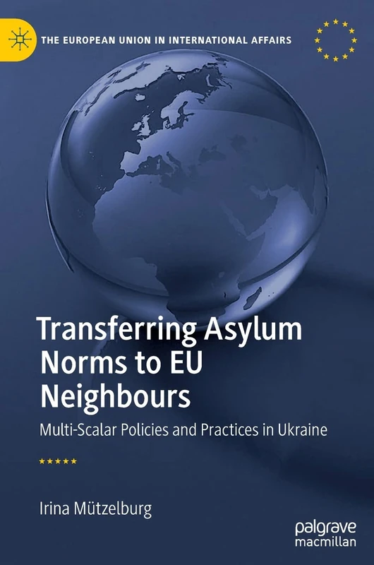 Transferring Asylum Norms to EU Neighbours: Multi-Scalar Policies and Practices in Ukraine (The European Union in International Affairs)