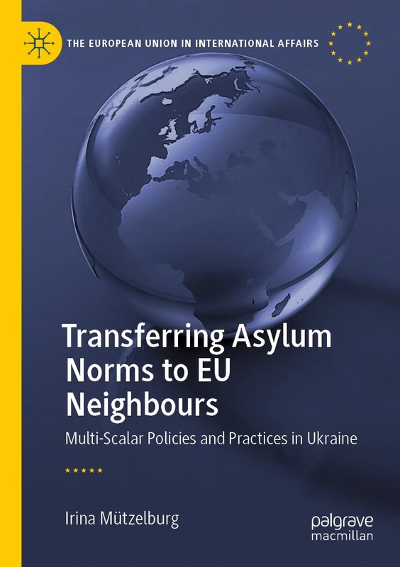 Transferring Asylum Norms to EU Neighbours: Multi-Scalar Policies and Practices in Ukraine (The European Union in International Affairs)