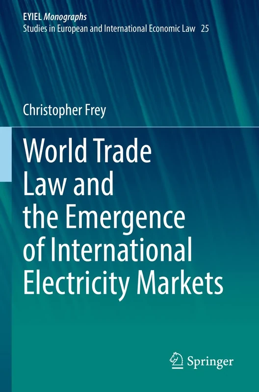 World Trade Law and the Emergence of International Electricity Markets: 25 (European Yearbook of International Economic Law, 25)