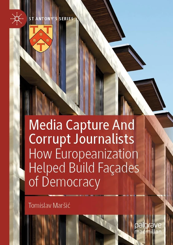 Media Capture And Corrupt Journalists: How Europeanization Helped Build Façades of Democracy (St Antony's Series)