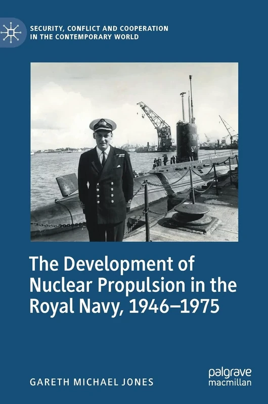 The Development of Nuclear Propulsion in the Royal Navy, 1946-1975 (Security, Conflict and Cooperation in the Contemporary World)