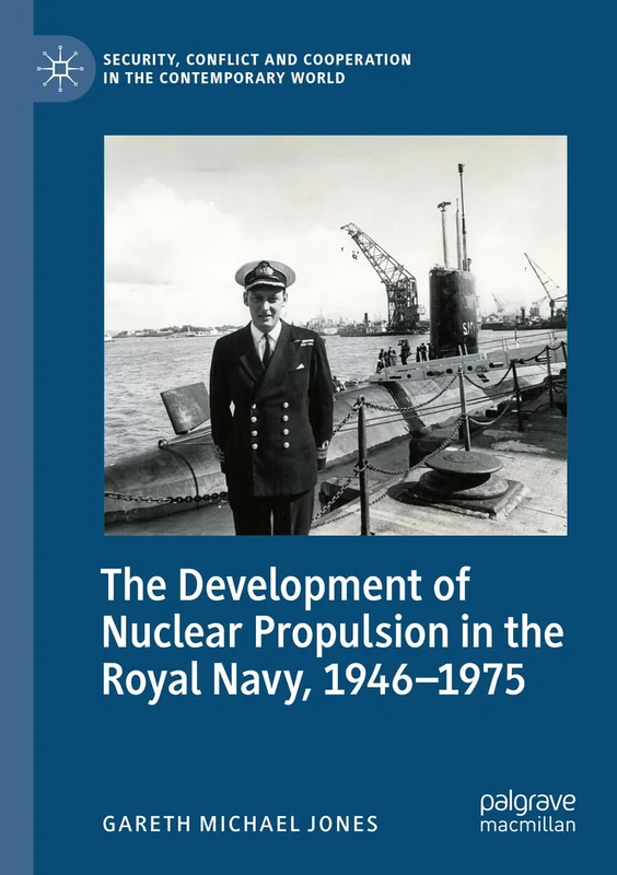The Development of Nuclear Propulsion in the Royal Navy, 1946-1975 (Security, Conflict and Cooperation in the Contemporary World)