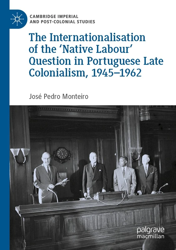 The Internationalisation of the ‘Native Labour' Question in Portuguese Late Colonialism, 1945–1962 (Cambridge Imperial and Post-Colonial Studies)