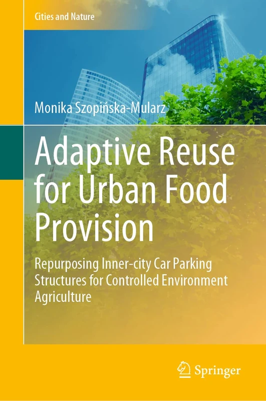 Adaptive Reuse for Urban Food Provision: Repurposing Inner-city Car Parking Structures for Controlled Environment Agriculture (Cities and Nature)