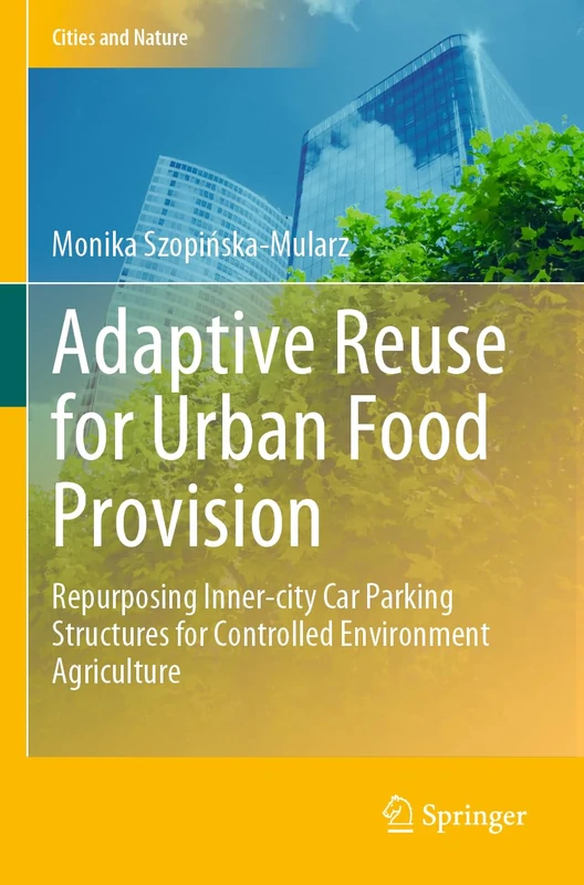 Adaptive Reuse for Urban Food Provision: Repurposing Inner-city Car Parking Structures for Controlled Environment Agriculture (Cities and Nature)