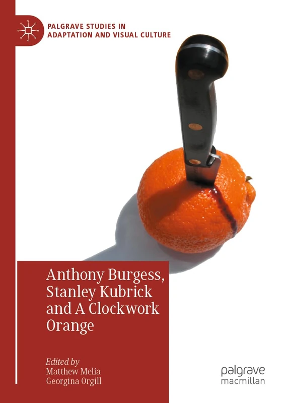 Anthony Burgess, Stanley Kubrick and A Clockwork Orange (Palgrave Studies in Adaptation and Visual Culture)