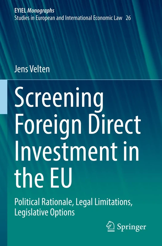 Screening Foreign Direct Investment in the EU: Political Rationale, Legal Limitations, Legislative Options: 26 (European Yearbook of International Economic Law, 26)