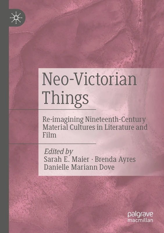 Neo-Victorian Things: Re-imagining Nineteenth-Century Material Cultures in Literature and Film