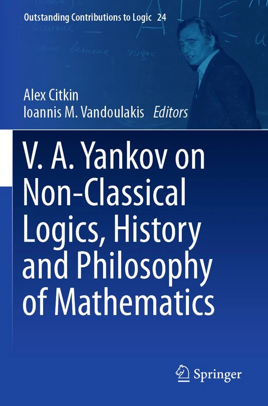 V.A. Yankov on Non-Classical Logics, History and Philosophy of Mathematics: 24 (Outstanding Contributions to Logic, 24)