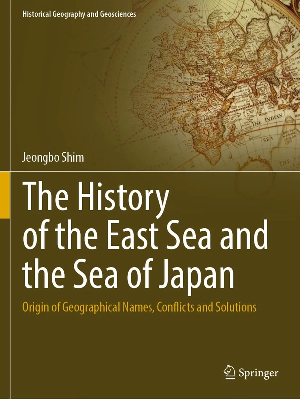 The History of the East Sea and the Sea of Japan: Origin of Geographical Names, Conflicts and Solutions (Historical Geography and Geosciences)
