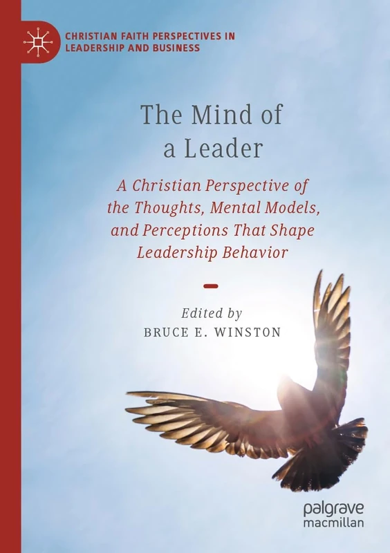 The Mind of a Leader: A Christian Perspective of the Thoughts, Mental Models, and Perceptions That Shape Leadership Behavior (Christian Faith Perspectives in Leadership and Business)