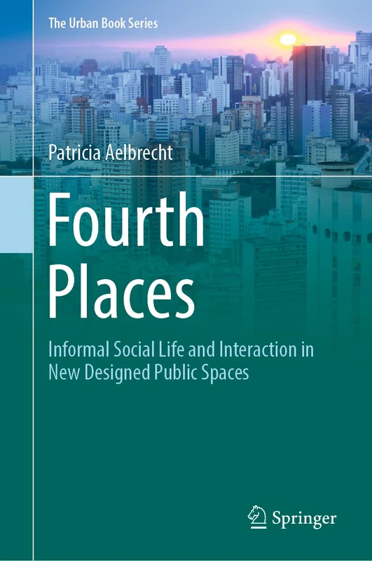 Fourth Places: Informal Social Life and Interaction in New Designed Public Spaces (The Urban Book Series)
