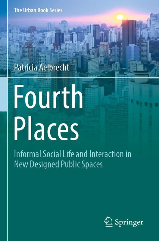 Fourth Places: Informal Social Life and Interaction in New Designed Public Spaces (The Urban Book Series)
