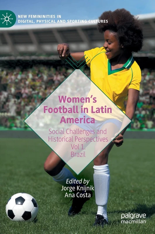 Women’s Football in Latin America: Social Challenges and Historical Perspectives Vol 1. Brazil (New Femininities in Digital, Physical and Sporting Cultures)